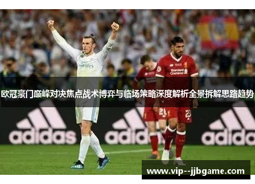 欧冠豪门巅峰对决焦点战术博弈与临场策略深度解析全景拆解思路趋势