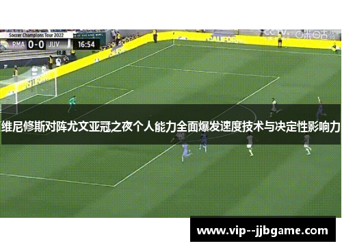 维尼修斯对阵尤文亚冠之夜个人能力全面爆发速度技术与决定性影响力