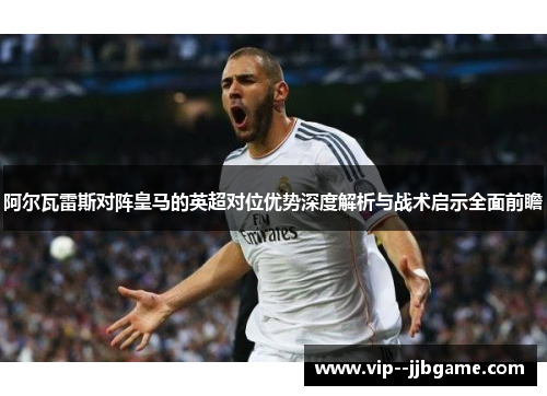 阿尔瓦雷斯对阵皇马的英超对位优势深度解析与战术启示全面前瞻 阿尔瓦雷斯对阵皇马的英超对位优势深度解析与战术启示全面前瞻