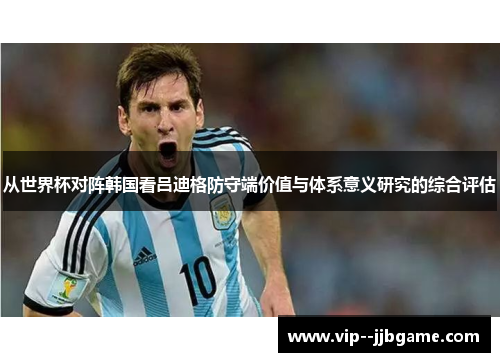 从世界杯对阵韩国看吕迪格防守端价值与体系意义研究的综合评估