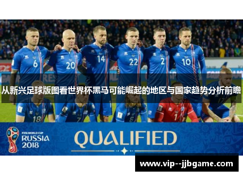 从新兴足球版图看世界杯黑马可能崛起的地区与国家趋势分析前瞻 从新兴足球版图看世界杯黑马可能崛起的地区与国家趋势分析前瞻