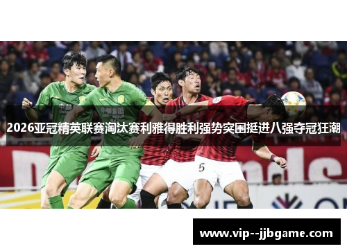 2026亚冠精英联赛淘汰赛利雅得胜利强势突围挺进八强夺冠狂潮 2026亚冠精英联赛淘汰赛利雅得胜利强势突围挺进八强夺冠狂潮