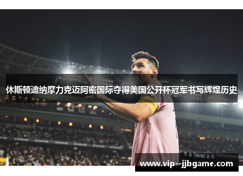 休斯顿迪纳摩力克迈阿密国际夺得美国公开杯冠军书写辉煌历史