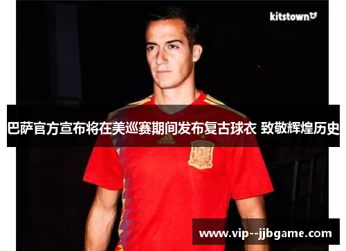 巴萨官方宣布将在美巡赛期间发布复古球衣 致敬辉煌历史