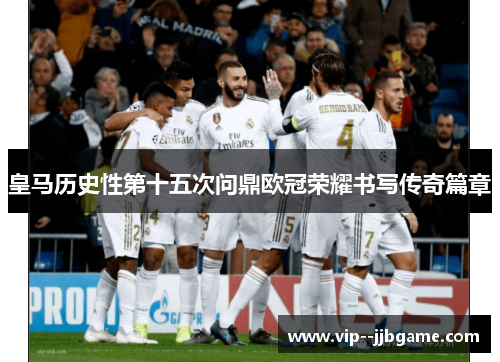 皇马历史性第十五次问鼎欧冠荣耀书写传奇篇章