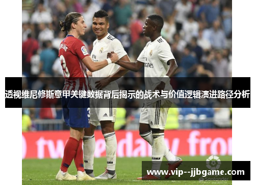 透视维尼修斯意甲关键数据背后揭示的战术与价值逻辑演进路径分析