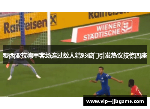 穆西亚拉德甲客场连过数人精彩破门引发热议技惊四座 穆西亚拉德甲客场连过数人精彩破门引发热议技惊四座